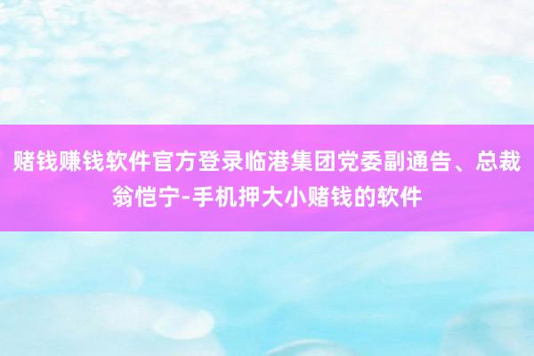 赌钱赚钱软件官方登录临港集团党委副通告、总裁翁恺宁-手机押大小赌钱的软件