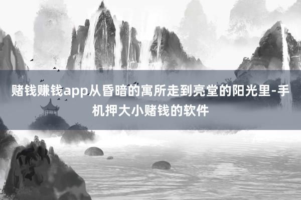 赌钱赚钱app从昏暗的寓所走到亮堂的阳光里-手机押大小赌钱的软件