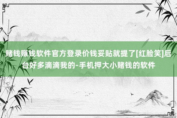 赌钱赚钱软件官方登录价钱妥贴就提了[红脸笑]后台好多滴滴我的-手机押大小赌钱的软件