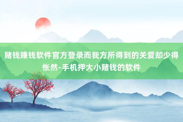 赌钱赚钱软件官方登录而我方所得到的关爱却少得怅然-手机押大小赌钱的软件