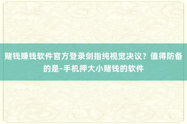 赌钱赚钱软件官方登录剑指纯视觉决议？值得防备的是-手机押大小赌钱的软件