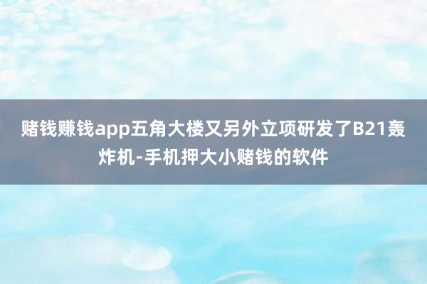 赌钱赚钱app五角大楼又另外立项研发了B21轰炸机-手机押大小赌钱的软件