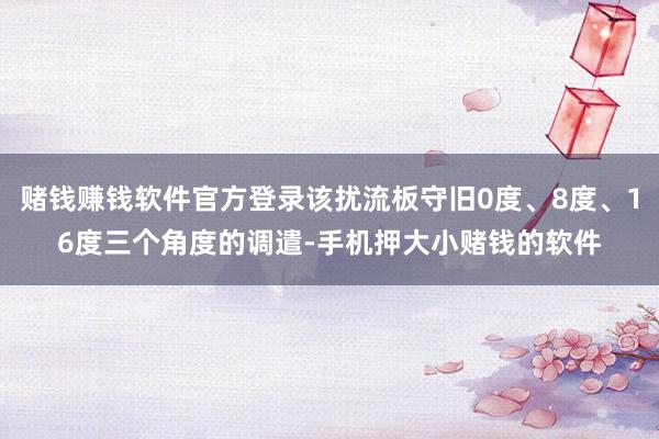 赌钱赚钱软件官方登录该扰流板守旧0度、8度、16度三个角度的调遣-手机押大小赌钱的软件