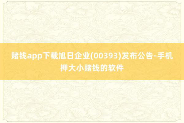 赌钱app下载旭日企业(00393)发布公告-手机押大小赌钱的软件