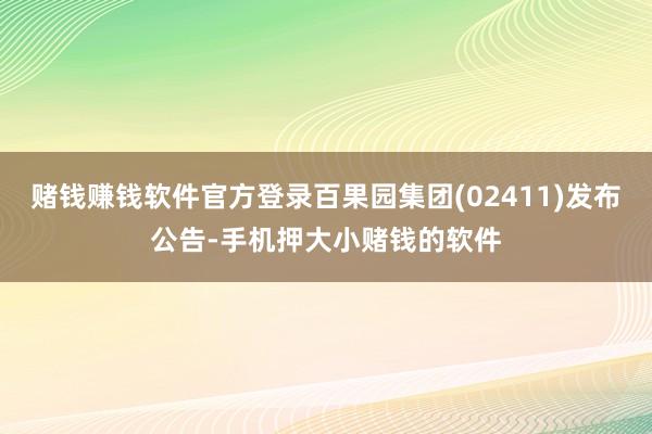 赌钱赚钱软件官方登录百果园集团(02411)发布公告-手机押大小赌钱的软件