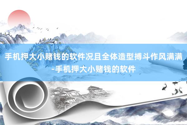 手机押大小赌钱的软件况且全体造型搏斗作风满满-手机押大小赌钱的软件