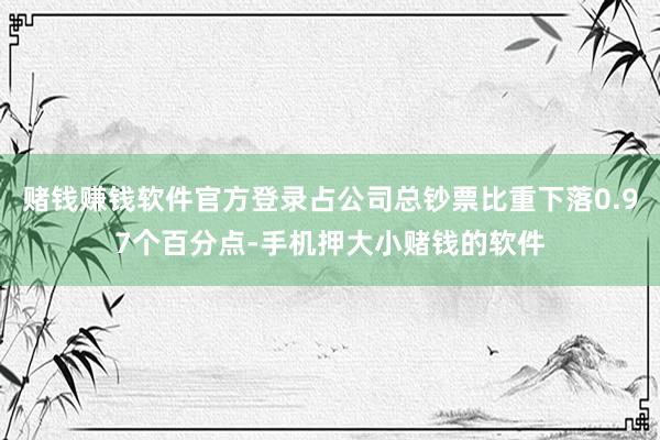 赌钱赚钱软件官方登录占公司总钞票比重下落0.97个百分点-手机押大小赌钱的软件