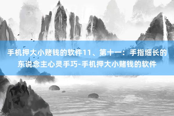 手机押大小赌钱的软件11、第十一：手指细长的东说念主心灵手巧-手机押大小赌钱的软件