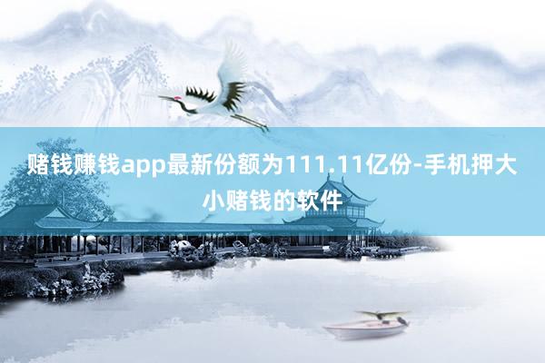 赌钱赚钱app最新份额为111.11亿份-手机押大小赌钱的软件