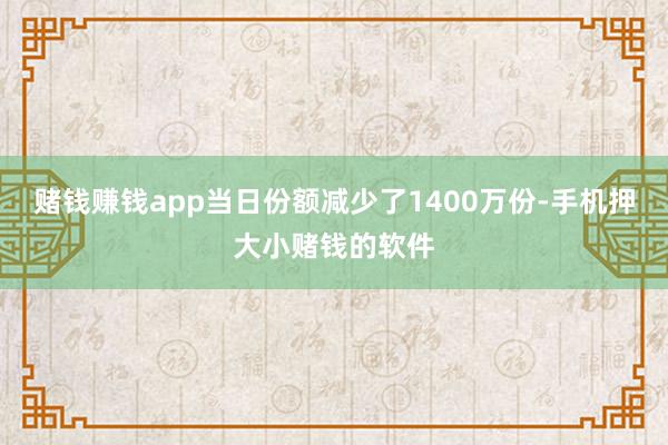 赌钱赚钱app当日份额减少了1400万份-手机押大小赌钱的软件