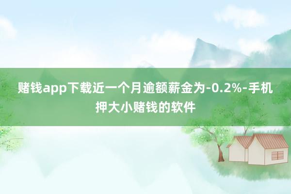 赌钱app下载近一个月逾额薪金为-0.2%-手机押大小赌钱的软件