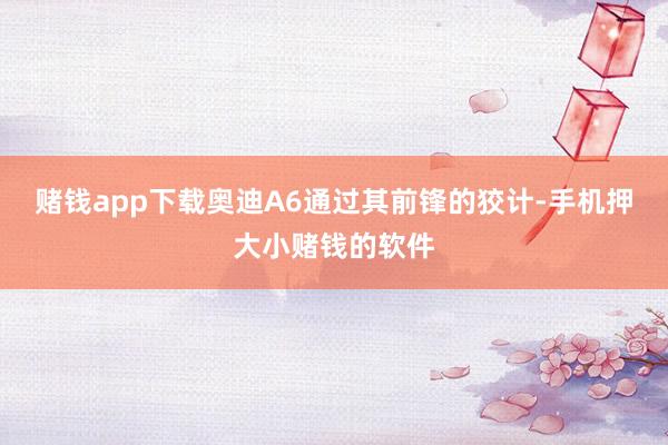 赌钱app下载奥迪A6通过其前锋的狡计-手机押大小赌钱的软件