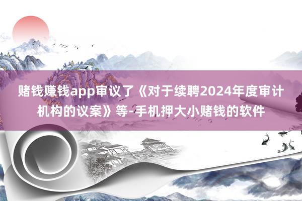 赌钱赚钱app审议了《对于续聘2024年度审计机构的议案》等-手机押大小赌钱的软件