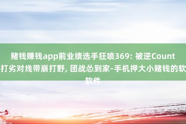 赌钱赚钱app前业绩选手狂喷369: 被逆Counter打劣对线带崩打野, 团战怂到家-手机押大小赌钱的软件