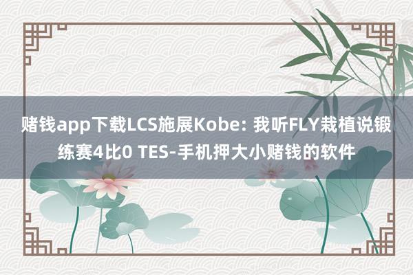 赌钱app下载LCS施展Kobe: 我听FLY栽植说锻练赛4比0 TES-手机押大小赌钱的软件