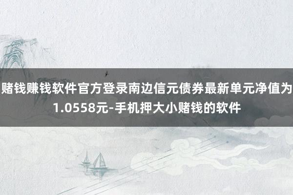 赌钱赚钱软件官方登录南边信元债券最新单元净值为1.0558元-手机押大小赌钱的软件