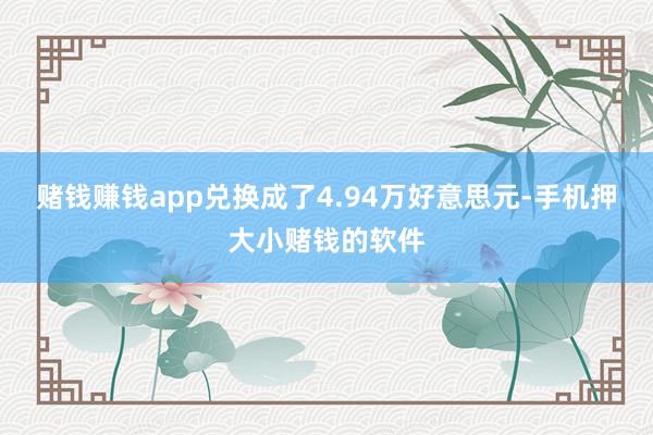 赌钱赚钱app兑换成了4.94万好意思元-手机押大小赌钱的软件