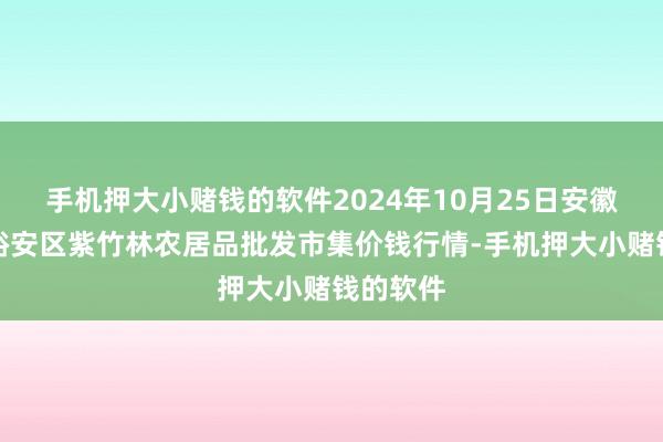 手机押大小赌钱的软件2024年10月25日安徽六安市裕安区紫竹林农居品批发市集价钱行情-手机押大小赌钱的软件