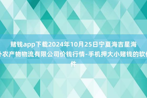 赌钱app下载2024年10月25日宁夏海吉星海外农产物物流有限公司价钱行情-手机押大小赌钱的软件