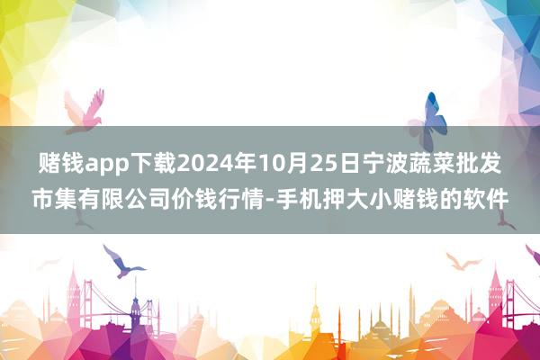 赌钱app下载2024年10月25日宁波蔬菜批发市集有限公司价钱行情-手机押大小赌钱的软件