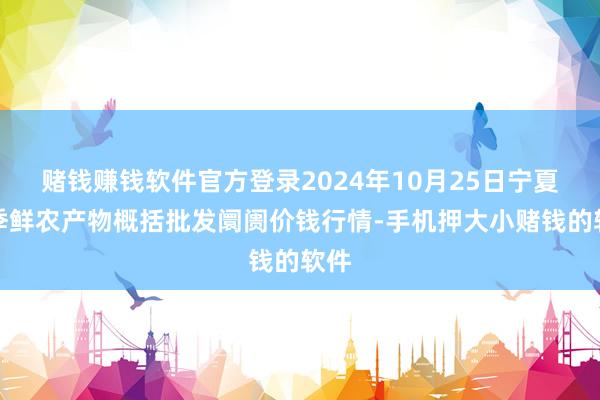 赌钱赚钱软件官方登录2024年10月25日宁夏四季鲜农产物概括批发阛阓价钱行情-手机押大小赌钱的软件