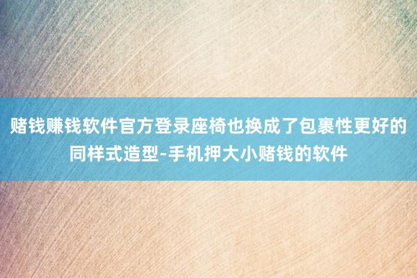 赌钱赚钱软件官方登录座椅也换成了包裹性更好的同样式造型-手机押大小赌钱的软件