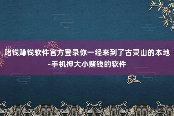 赌钱赚钱软件官方登录你一经来到了古灵山的本地-手机押大小赌钱的软件