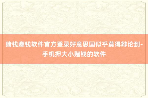 赌钱赚钱软件官方登录好意思国似乎莫得辩论到-手机押大小赌钱的软件