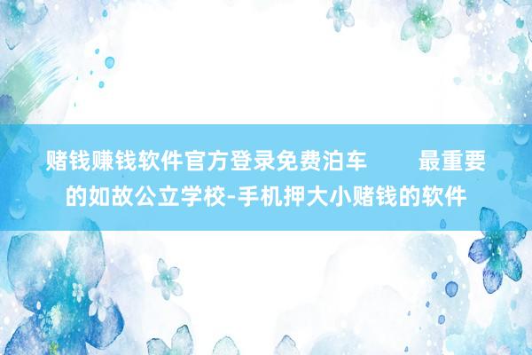 赌钱赚钱软件官方登录免费泊车        最重要的如故公立学校-手机押大小赌钱的软件