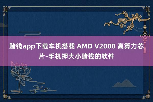 赌钱app下载车机搭载 AMD V2000 高算力芯片-手机押大小赌钱的软件