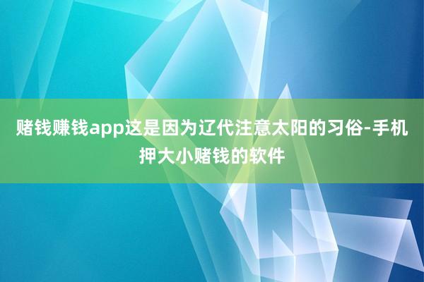 赌钱赚钱app这是因为辽代注意太阳的习俗-手机押大小赌钱的软件