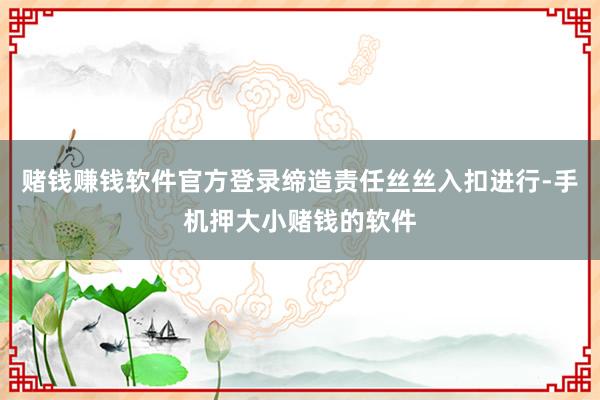 赌钱赚钱软件官方登录缔造责任丝丝入扣进行-手机押大小赌钱的软件