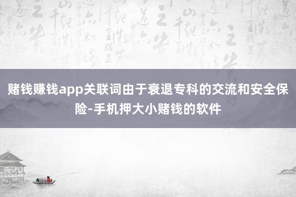 赌钱赚钱app关联词由于衰退专科的交流和安全保险-手机押大小赌钱的软件