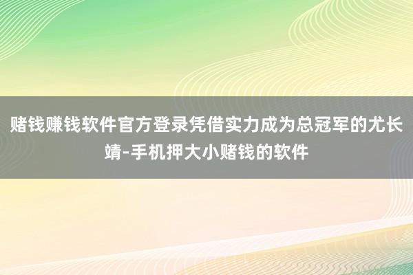 赌钱赚钱软件官方登录凭借实力成为总冠军的尤长靖-手机押大小赌钱的软件