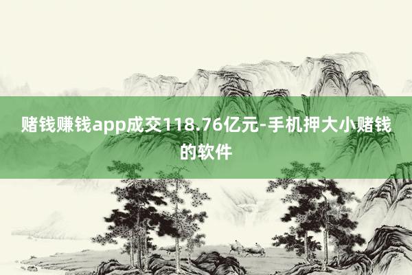 赌钱赚钱app成交118.76亿元-手机押大小赌钱的软件