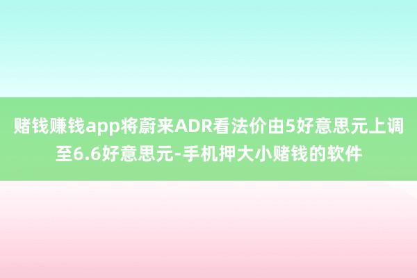 赌钱赚钱app将蔚来ADR看法价由5好意思元上调至6.6好意思元-手机押大小赌钱的软件