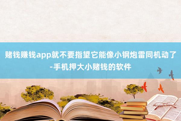 赌钱赚钱app就不要指望它能像小钢炮雷同机动了-手机押大小赌钱的软件