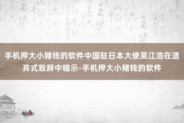 手机押大小赌钱的软件中国驻日本大使吴江浩在遗弃式致辞中暗示-手机押大小赌钱的软件