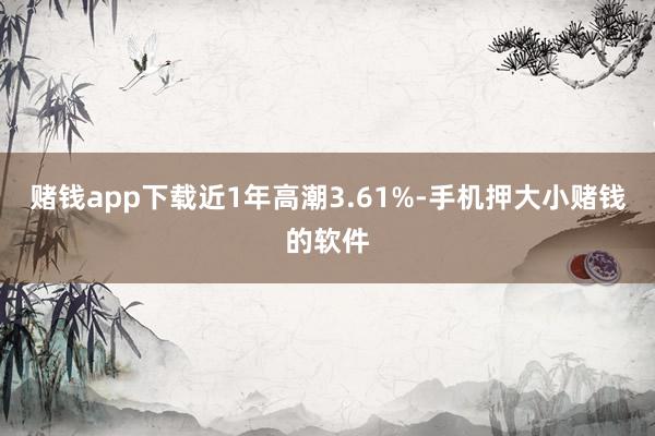 赌钱app下载近1年高潮3.61%-手机押大小赌钱的软件