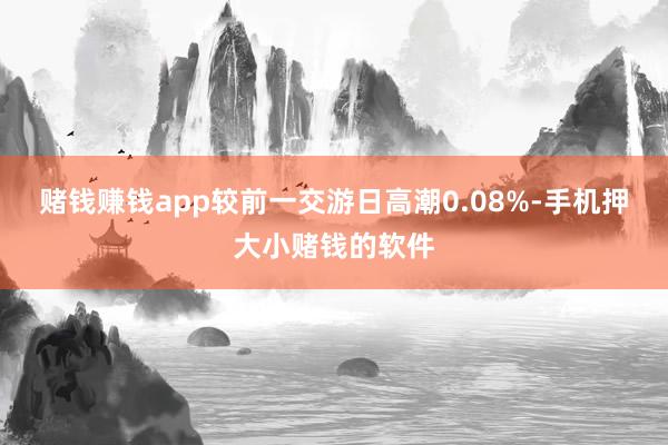 赌钱赚钱app较前一交游日高潮0.08%-手机押大小赌钱的软件