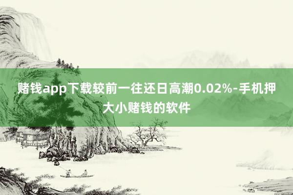 赌钱app下载较前一往还日高潮0.02%-手机押大小赌钱的软件