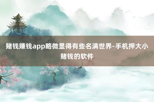 赌钱赚钱app略微显得有些名满世界-手机押大小赌钱的软件