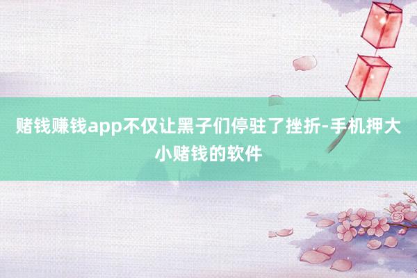 赌钱赚钱app不仅让黑子们停驻了挫折-手机押大小赌钱的软件