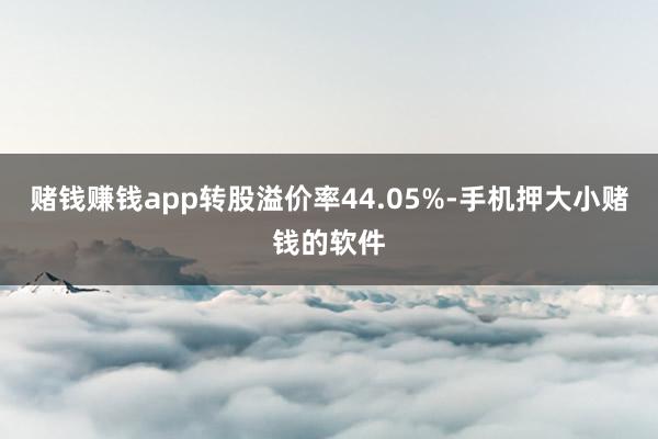 赌钱赚钱app转股溢价率44.05%-手机押大小赌钱的软件