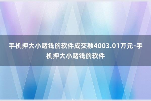 手机押大小赌钱的软件成交额4003.01万元-手机押大小赌钱的软件