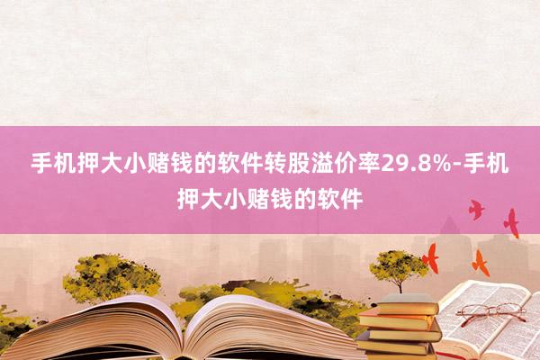 手机押大小赌钱的软件转股溢价率29.8%-手机押大小赌钱的软件