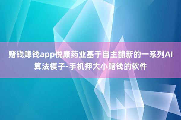 赌钱赚钱app悦康药业基于自主翻新的一系列AI算法模子-手机押大小赌钱的软件