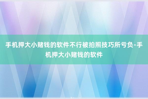 手机押大小赌钱的软件不行被拍照技巧所亏负-手机押大小赌钱的软件