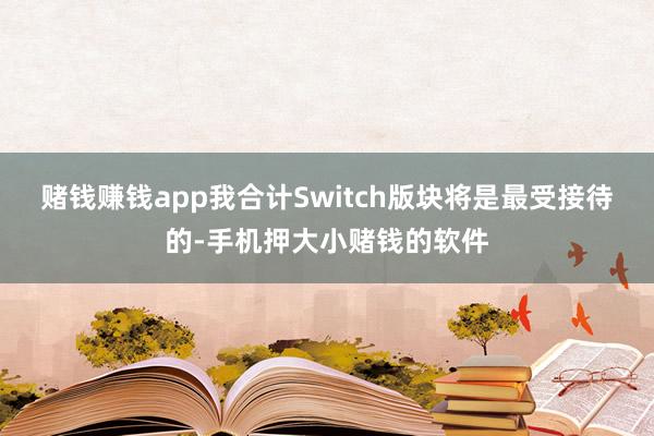 赌钱赚钱app我合计Switch版块将是最受接待的-手机押大小赌钱的软件