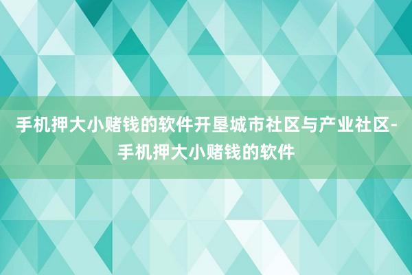 手机押大小赌钱的软件开垦城市社区与产业社区-手机押大小赌钱的软件